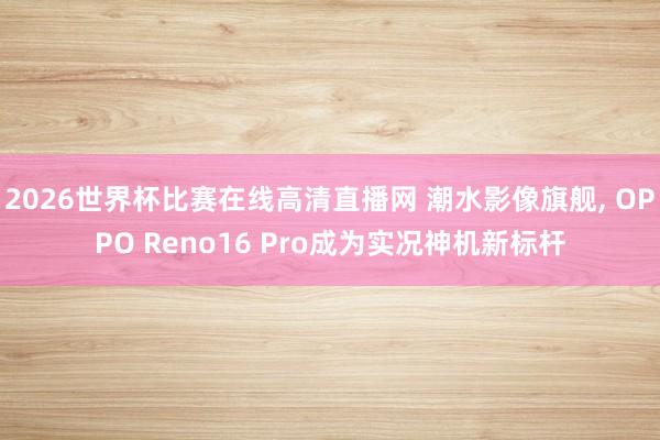 2026世界杯比赛在线高清直播网 潮水影像旗舰, OPPO Reno16 Pro成为实况神机新标杆