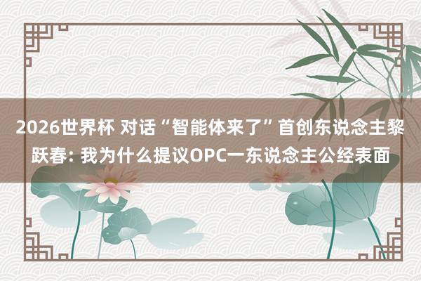 2026世界杯 对话“智能体来了”首创东说念主黎跃春: 我为什么提议OPC一东说念主公经表面