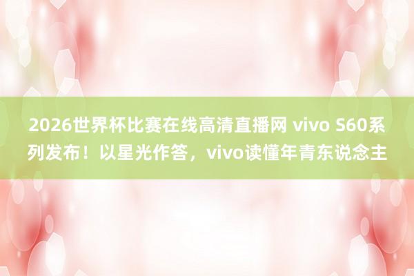 2026世界杯比赛在线高清直播网 vivo S60系列发布!以星光作答,vivo读懂年青东说念主