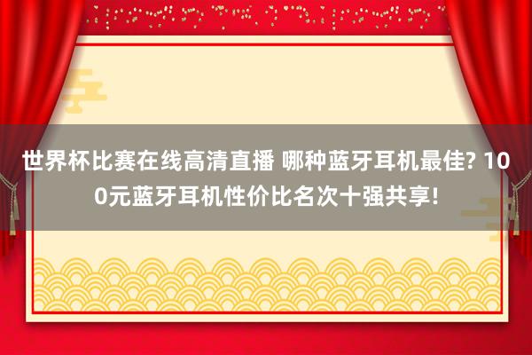 世界杯比赛在线高清直播 哪种蓝牙耳机最佳? 100元蓝牙耳机性价比名次十强共享!