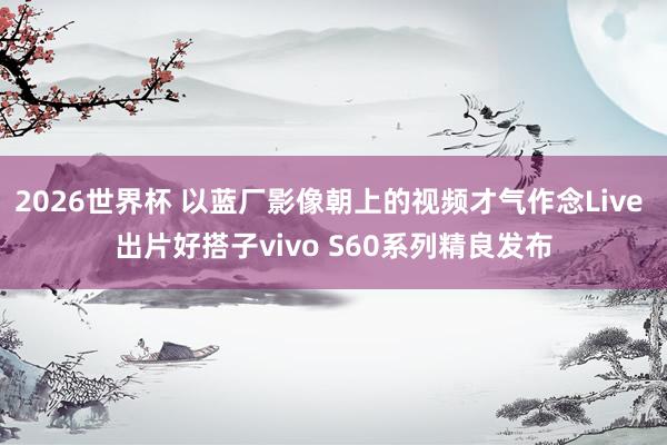 2026世界杯 以蓝厂影像朝上的视频才气作念Live 出片好搭子vivo S60系列精良发布