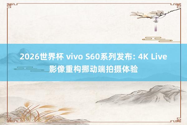 2026世界杯 vivo S60系列发布: 4K Live影像重构挪动端拍摄体验