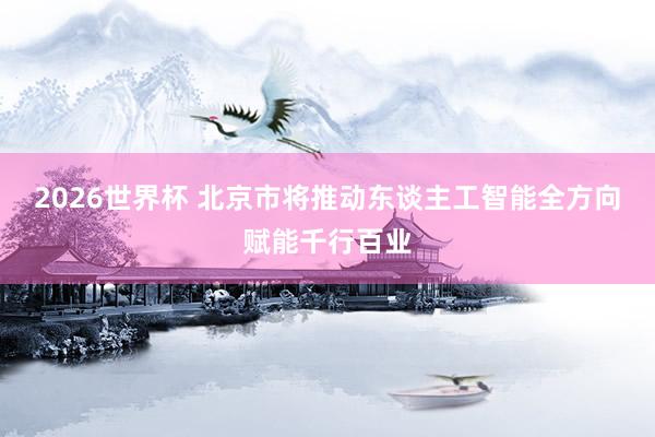 2026世界杯 北京市将推动东谈主工智能全方向赋能千行百业