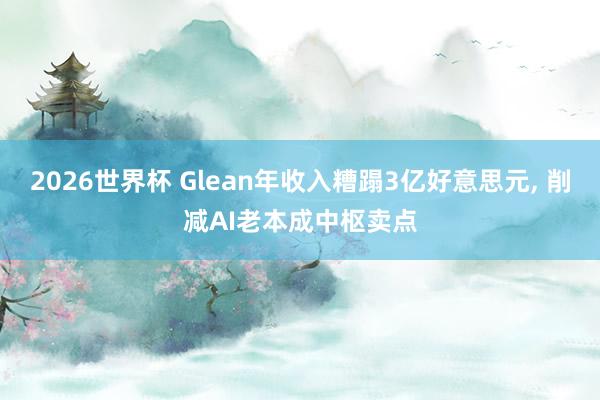 2026世界杯 Glean年收入糟蹋3亿好意思元, 削减AI老本成中枢卖点
