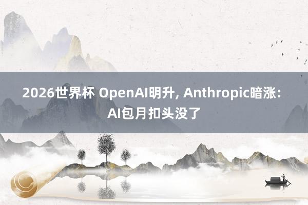 2026世界杯 OpenAI明升， Anthropic暗涨: AI包月扣头没了