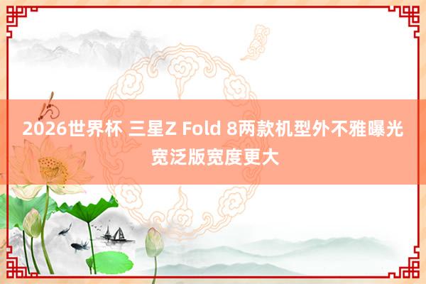 2026世界杯 三星Z Fold 8两款机型外不雅曝光 宽泛版宽度更大