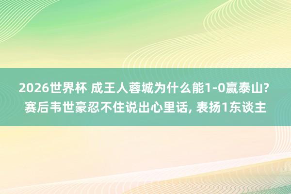 2026世界杯 成王人蓉城为什么能1-0赢泰山? 赛后韦世豪忍不住说出心里话, 表扬1东谈主
