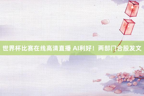 世界杯比赛在线高清直播 AI利好！两部门合股发文