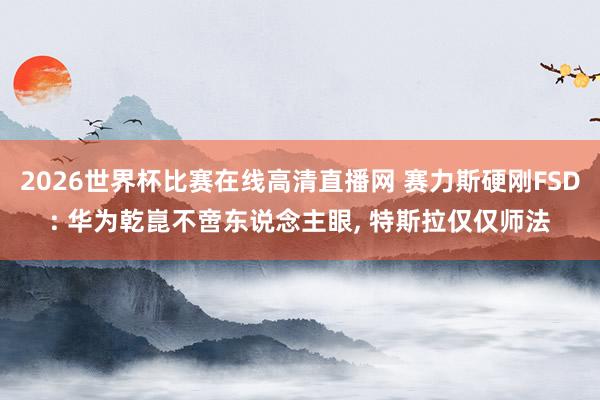 2026世界杯比赛在线高清直播网 赛力斯硬刚FSD: 华为乾崑不啻东说念主眼, 特斯拉仅仅师法