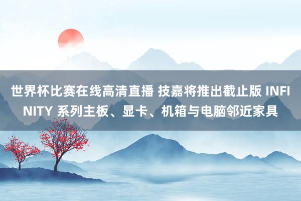 世界杯比赛在线高清直播 技嘉将推出截止版 INFINITY 系列主板、显卡、机箱与电脑邻近家具