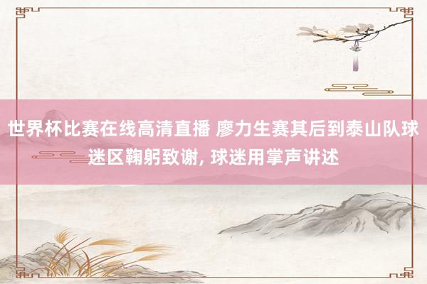 世界杯比赛在线高清直播 廖力生赛其后到泰山队球迷区鞠躬致谢， 球迷用掌声讲述