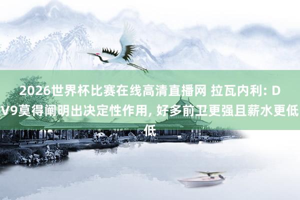 2026世界杯比赛在线高清直播网 拉瓦内利: DV9莫得阐明出决定性作用， 好多前卫更强且薪水更低