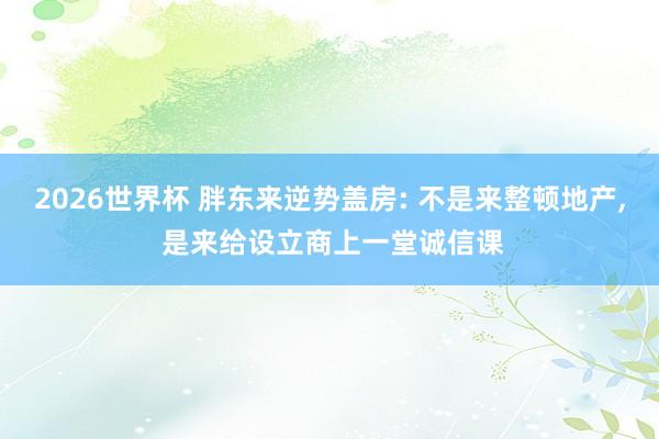 2026世界杯 胖东来逆势盖房: 不是来整顿地产, 是来给设立商上一堂诚信课