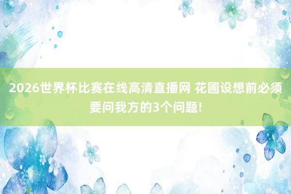 2026世界杯比赛在线高清直播网 花圃设想前必须要问我方的3个问题!