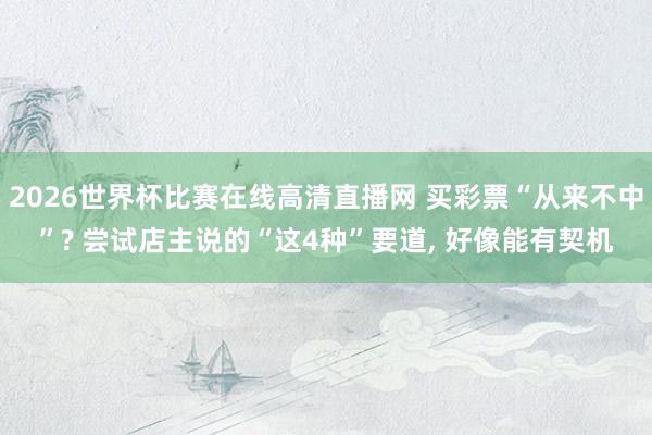 2026世界杯比赛在线高清直播网 买彩票“从来不中”? 尝试店主说的“这4种”要道, 好像能有契机