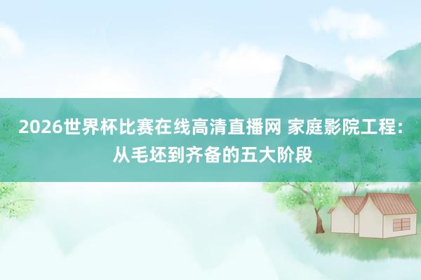 2026世界杯比赛在线高清直播网 家庭影院工程: 从毛坯到齐备的五大阶段