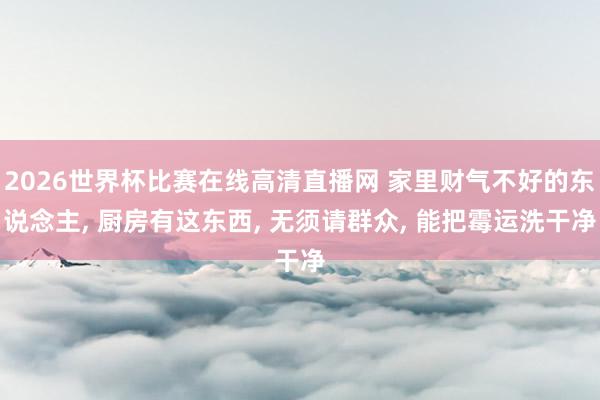 2026世界杯比赛在线高清直播网 家里财气不好的东说念主, 厨房有这东西, 无须请群众, 能把霉运洗干净