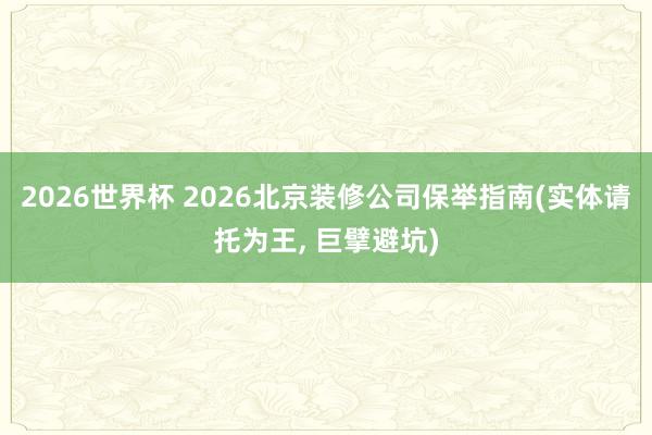 2026世界杯 2026北京装修公司保举指南(实体请托为王, 巨擘避坑)