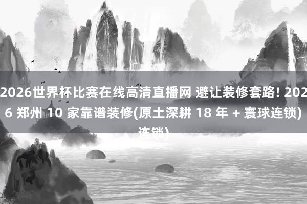 2026世界杯比赛在线高清直播网 避让装修套路! 2026 郑州 10 家靠谱装修(原土深耕 18 年 + 寰球连锁)