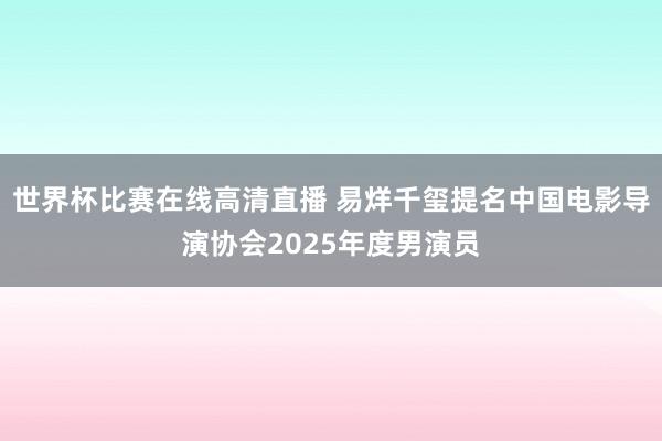 世界杯比赛在线高清直播 易烊千玺提名中国电影导演协会2025年度男演员