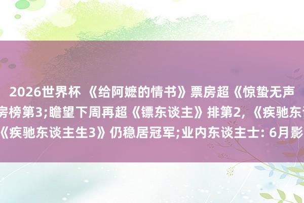 2026世界杯 《给阿嬷的情书》票房超《惊蛰无声》, 位列2026寰宇票房榜第3;瞻望下周再超《镖东谈主》排第2, 《疾驰东谈主生3》仍稳居冠军;业内东谈主士: 6月影市还要靠“阿嬷”扛