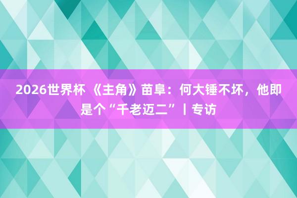 2026世界杯 《主角》苗阜：何大锤不坏，他即是个“千老迈二”丨专访