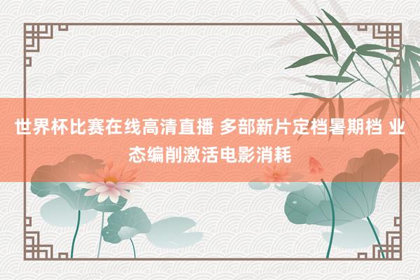 世界杯比赛在线高清直播 多部新片定档暑期档 业态编削激活电影消耗