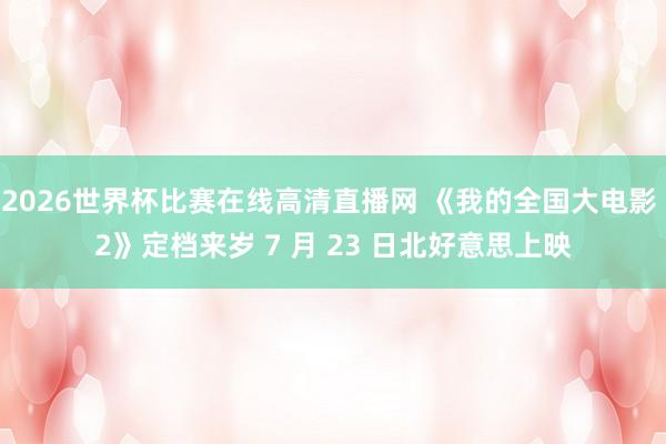 2026世界杯比赛在线高清直播网 《我的全国大电影 2》定档来岁 7 月 23 日北好意思上映