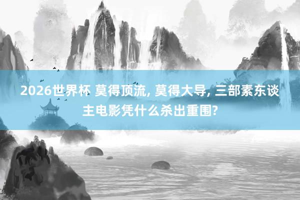 2026世界杯 莫得顶流, 莫得大导, 三部素东谈主电影凭什么杀出重围?