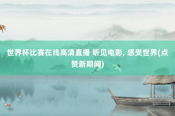 世界杯比赛在线高清直播 听见电影, 感受世界(点赞新期间)