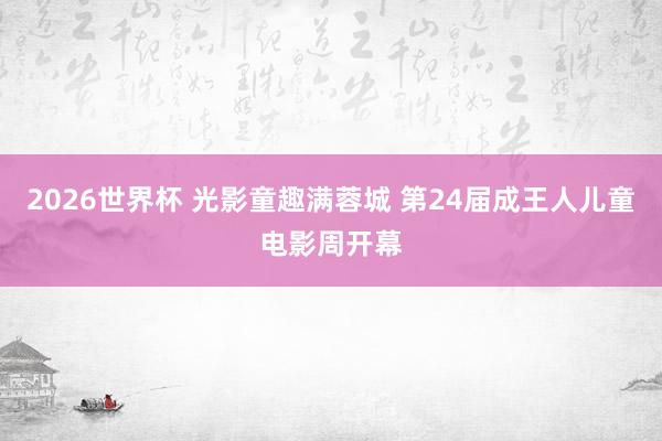 2026世界杯 光影童趣满蓉城 第24届成王人儿童电影周开幕