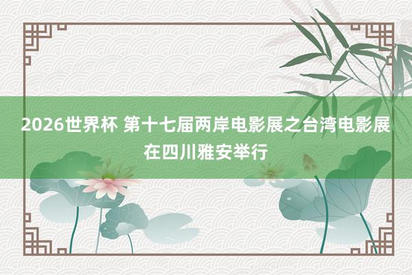 2026世界杯 第十七届两岸电影展之台湾电影展在四川雅安举行