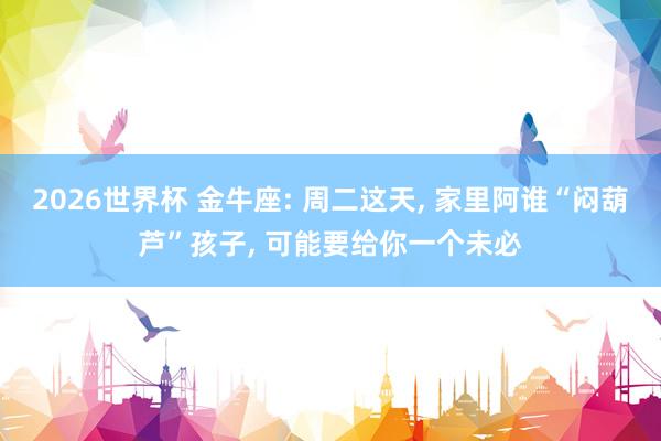 2026世界杯 金牛座: 周二这天, 家里阿谁“闷葫芦”孩子, 可能要给你一个未必
