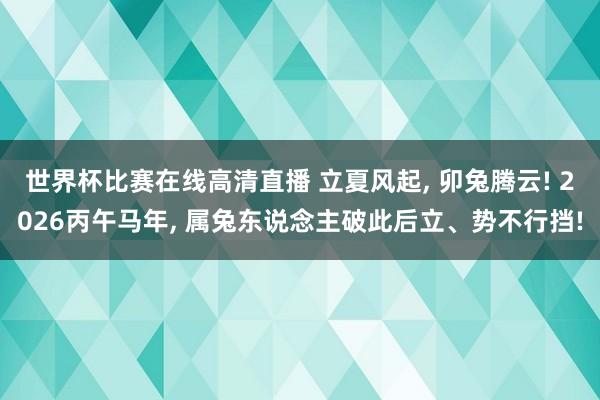 世界杯比赛在线高清直播 立夏风起, 卯兔腾云! 2026丙午马年, 属兔东说念主破此后立、势不行挡!