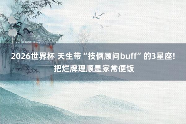 2026世界杯 天生带“技俩顾问buff”的3星座! 把烂牌理顺是家常便饭