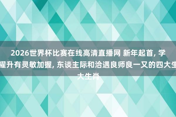 2026世界杯比赛在线高清直播网 新年起首, 学业擢升有灵敏加握, 东谈主际和洽遇良师良一又的四大生肖