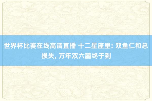 世界杯比赛在线高清直播 十二星座里: 双鱼仁和总损失, 万年双六囍终于到