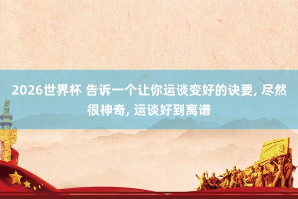 2026世界杯 告诉一个让你运谈变好的诀要, 尽然很神奇, 运谈好到离谱