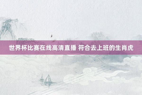 世界杯比赛在线高清直播 符合去上班的生肖虎