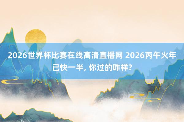 2026世界杯比赛在线高清直播网 2026丙午火年已快一半, 你过的咋样?