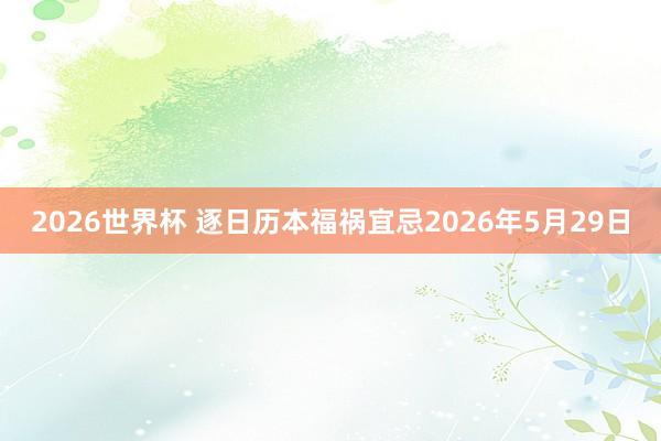 2026世界杯 逐日历本福祸宜忌2026年5月29日