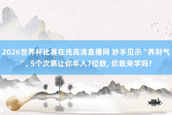 2026世界杯比赛在线高清直播网 妙手见示“养财气”, 5个次第让你年入7位数, 你敢来学吗?