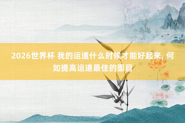 2026世界杯 我的运道什么时候才能好起来, 何如提高运道最佳的面目