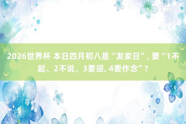 2026世界杯 本日四月初八是“发家日”， 要“1不起、2不说、3要迎， 4要作念”?