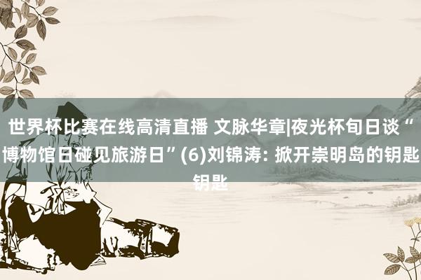 世界杯比赛在线高清直播 文脉华章|夜光杯旬日谈“博物馆日碰见旅游日”(6)刘锦涛: 掀开崇明岛的钥匙