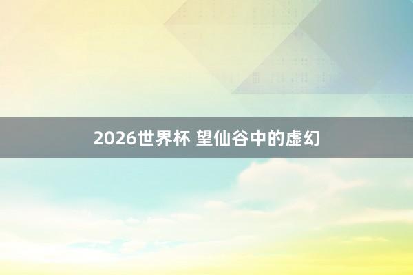 2026世界杯 望仙谷中的虚幻