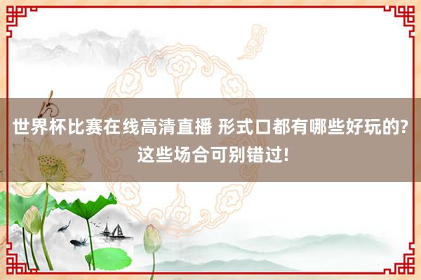 世界杯比赛在线高清直播 形式口都有哪些好玩的? 这些场合可别错过!