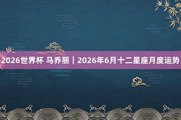 2026世界杯 马乔丽︱2026年6月十二星座月度运势