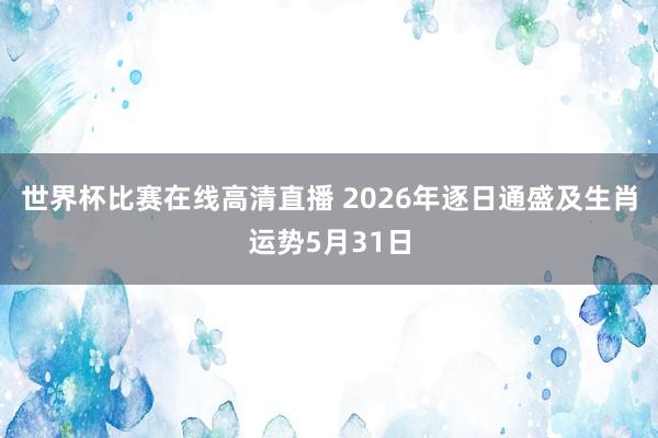 世界杯比赛在线高清直播 2026年逐日通盛及生肖运势5月31日