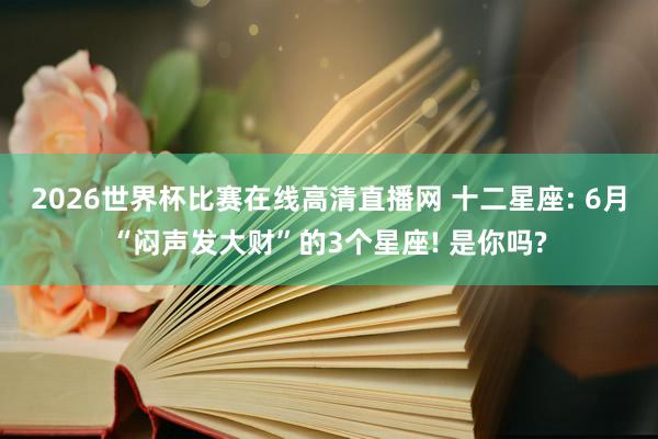 2026世界杯比赛在线高清直播网 十二星座: 6月“闷声发大财”的3个星座! 是你吗?